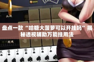 盘点一款“哈糖大菠萝可以开挂吗”揭秘透视辅助万能挂用法