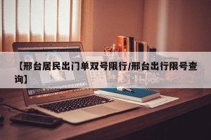 【邢台居民出门单双号限行/邢台出行限号查询】