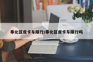 奉化区皮卡车限行/奉化区皮卡车限行吗