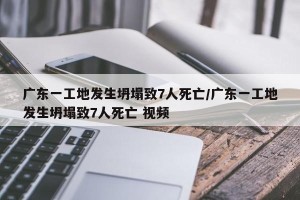 广东一工地发生坍塌致7人死亡/广东一工地发生坍塌致7人死亡 视频