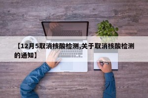 【12月5取消核酸检测,关于取消核酸检测的通知】