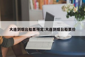 大连到烟台船票预定:大连到烟台船票价