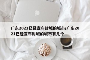 广东2021已经宣布封城的城市/广东2021已经宣布封城的城市有几个