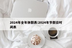 2024年全年休假表:2024年节假日时间表