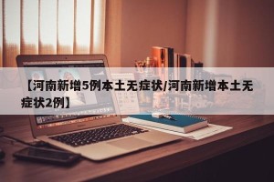 【河南新增5例本土无症状/河南新增本土无症状2例】