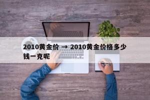 2010黄金价 → 2010黄金价格多少钱一克呢