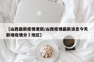 【山西最新疫情更新/山西疫情最新消息今天新增疫情分佈地区】
