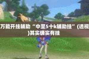 万能开挂辅助“中至5十k辅助挂”(透视)其实确实有挂 