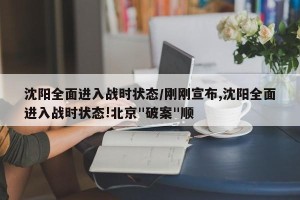 沈阳全面进入战时状态/刚刚宣布,沈阳全面进入战时状态!北京"破案"顺