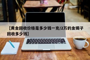 【黄金回收价格是多少钱一克/2万的金镯子回收多少钱】