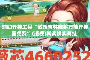 辅助开挂工具“微乐吉林麻将万能开挂器免费”(透视)其实确实有挂 