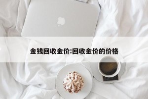 金钱回收金价:回收金价的价格