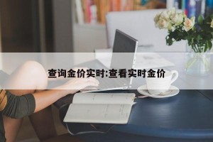 查询金价实时:查看实时金价