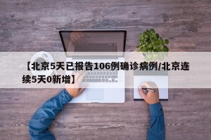 【北京5天已报告106例确诊病例/北京连续5天0新增】