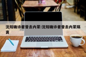 沈阳确诊者曾去内蒙:沈阳确诊者曾去内蒙隔离