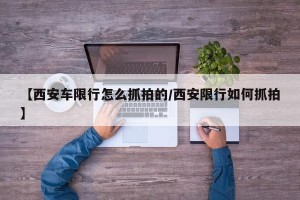 【西安车限行怎么抓拍的/西安限行如何抓拍】