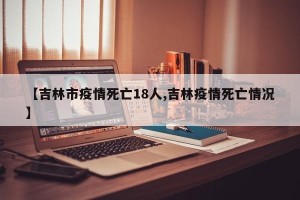 【吉林市疫情死亡18人,吉林疫情死亡情况】