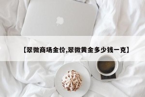 【翠微商场金价,翠微黄金多少钱一克】