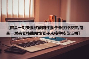 【南昌一对夫妻核酸阳性妻子未接种疫苗,南昌一对夫妻核酸阳性妻子未接种疫苗证明】