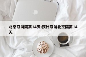 北京取消隔离14天:预计取消北京隔离14天