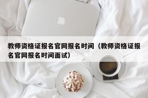 教师资格证报名官网报名时间（教师资格证报名官网报名时间面试）
