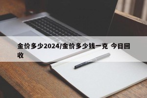 金价多少2024/金价多少钱一克 今日回收