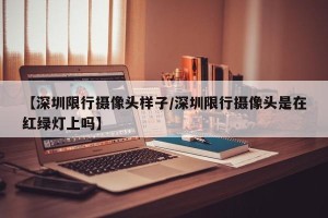 【深圳限行摄像头样子/深圳限行摄像头是在红绿灯上吗】