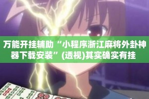 万能开挂辅助“小程序浙江麻将外卦神器下载安装”(透视)其实确实有挂 