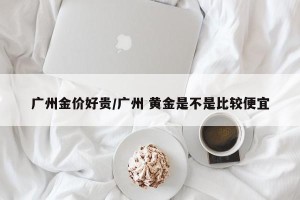 广州金价好贵/广州 黄金是不是比较便宜