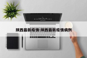 陕西最新疫情:陕西最新疫情病例