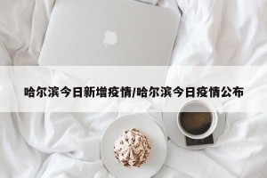 哈尔滨今日新增疫情/哈尔滨今日疫情公布