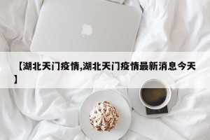 【湖北天门疫情,湖北天门疫情最新消息今天】