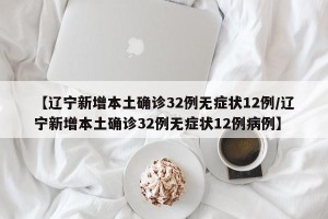 【辽宁新增本土确诊32例无症状12例/辽宁新增本土确诊32例无症状12例病例】