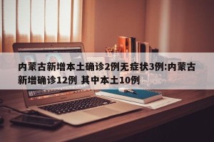 内蒙古新增本土确诊2例无症状3例:内蒙古新增确诊12例 其中本土10例