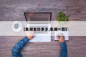 【象湖金价多少,象湖一百】