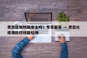 常态化做核酸安全吗？专家解答 → 常态化疫情防控核酸检测