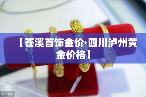 【苍溪首饰金价·四川泸州黄金价格】
