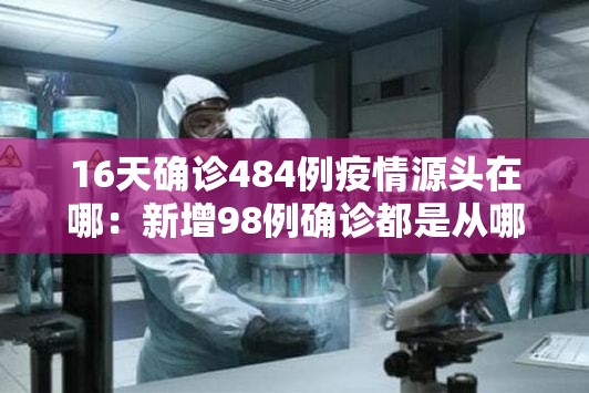 16天确诊484例疫情源头在哪:新增98例确诊都是从哪来的 16天确诊484例疫情源头在哪:新增98例确诊都是从哪来的