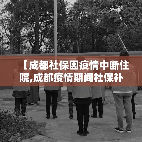 【成都社保因疫情中断住院,成都疫情期间社保补助政策规定】