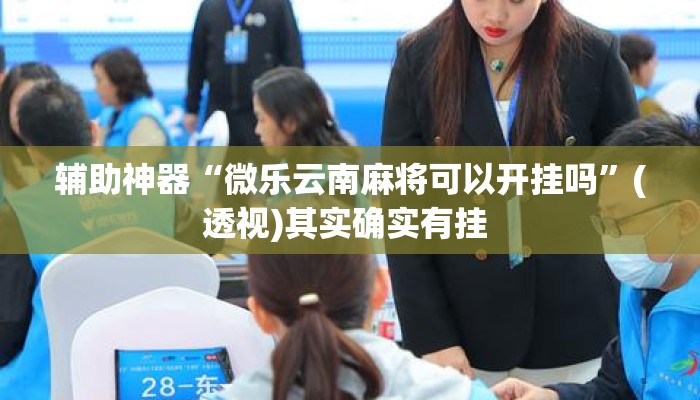 辅助神器“微乐云南麻将可以开挂吗”(透视)其实确实有挂 