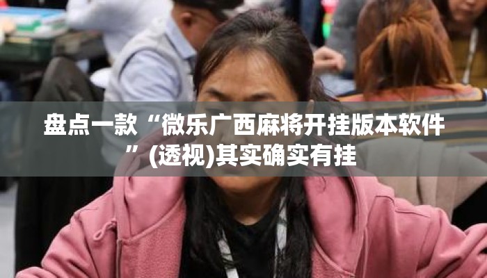 盘点一款“微乐广西麻将开挂版本软件	”(透视)其实确实有挂 