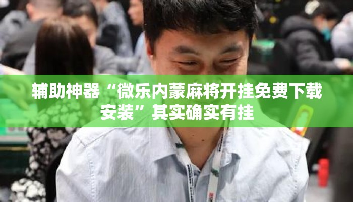 辅助神器“微乐内蒙麻将开挂免费下载安装”其实确实有挂