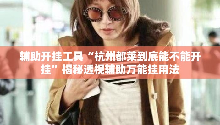 辅助开挂工具“杭州都莱到底能不能开挂”揭秘透视辅助万能挂用法