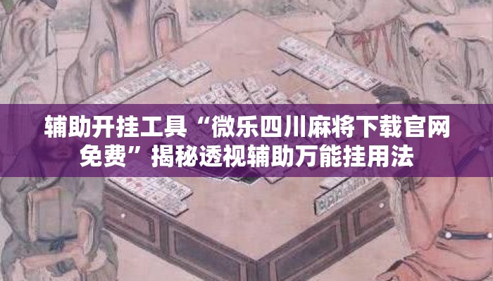 辅助开挂工具“微乐四川麻将下载官网免费	”揭秘透视辅助万能挂用法