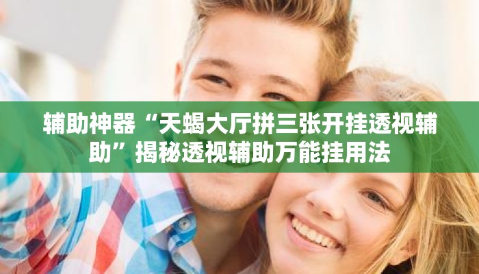 辅助神器“天蝎大厅拼三张开挂透视辅助	”揭秘透视辅助万能挂用法