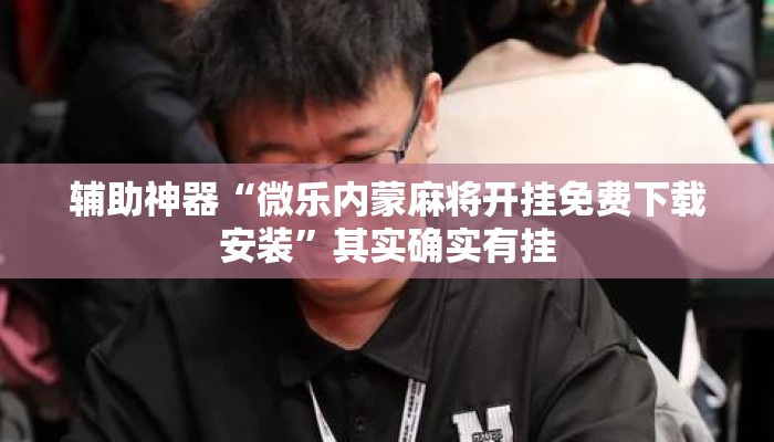 辅助神器“微乐内蒙麻将开挂免费下载安装”其实确实有挂