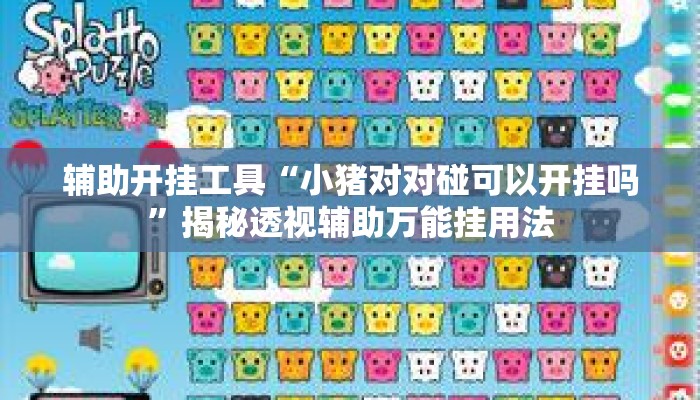辅助开挂工具“小猪对对碰可以开挂吗”揭秘透视辅助万能挂用法
