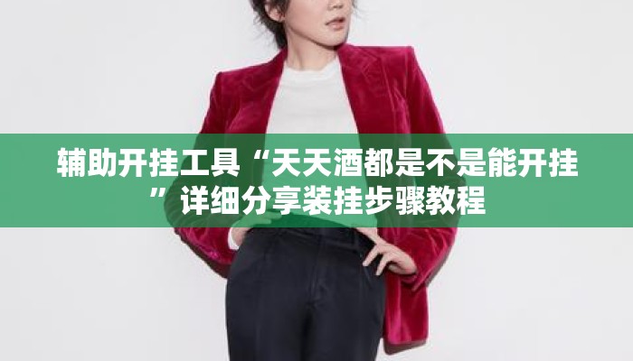 辅助开挂工具“天天酒都是不是能开挂”详细分享装挂步骤教程