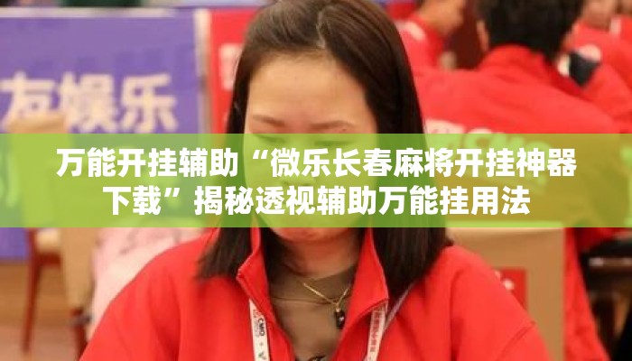 万能开挂辅助“微乐长春麻将开挂神器下载	”揭秘透视辅助万能挂用法