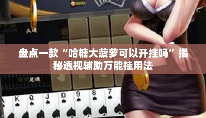盘点一款“哈糖大菠萝可以开挂吗	”揭秘透视辅助万能挂用法